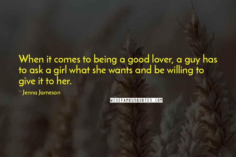 Jenna Jameson Quotes: When it comes to being a good lover, a guy has to ask a girl what she wants and be willing to give it to her.