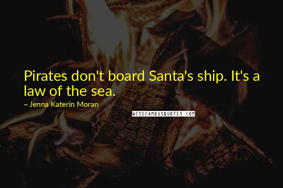 Jenna Katerin Moran Quotes: Pirates don't board Santa's ship. It's a law of the sea.