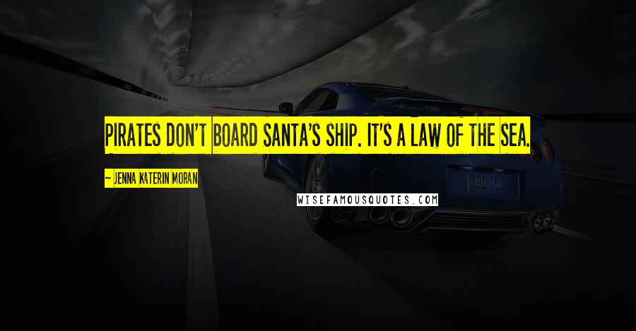 Jenna Katerin Moran Quotes: Pirates don't board Santa's ship. It's a law of the sea.
