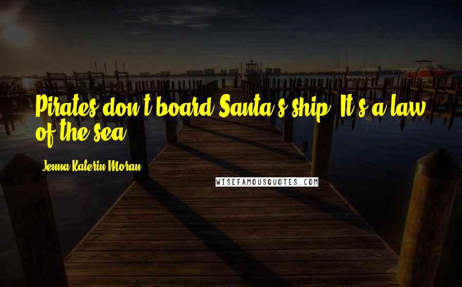 Jenna Katerin Moran Quotes: Pirates don't board Santa's ship. It's a law of the sea.