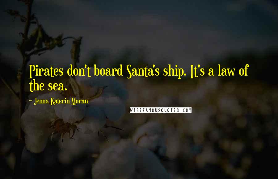 Jenna Katerin Moran Quotes: Pirates don't board Santa's ship. It's a law of the sea.
