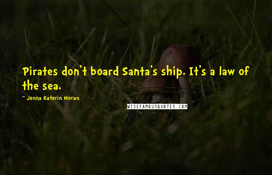 Jenna Katerin Moran Quotes: Pirates don't board Santa's ship. It's a law of the sea.