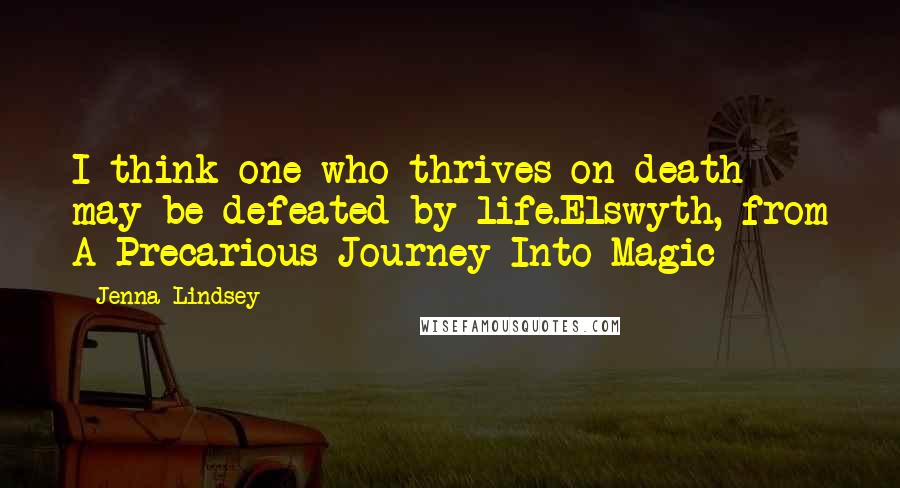 Jenna Lindsey Quotes: I think one who thrives on death may be defeated by life.Elswyth, from A Precarious Journey Into Magic