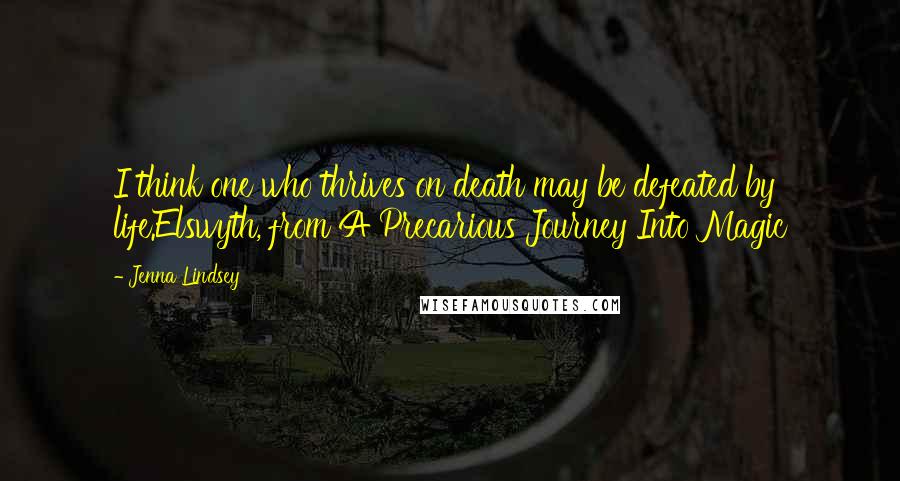 Jenna Lindsey Quotes: I think one who thrives on death may be defeated by life.Elswyth, from A Precarious Journey Into Magic