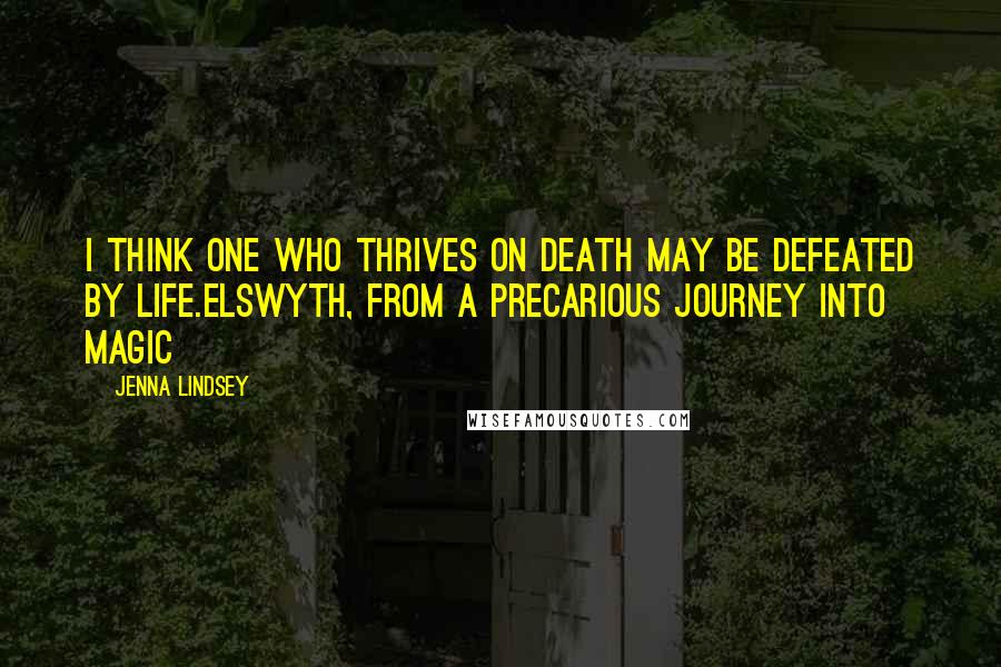 Jenna Lindsey Quotes: I think one who thrives on death may be defeated by life.Elswyth, from A Precarious Journey Into Magic