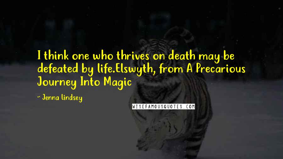 Jenna Lindsey Quotes: I think one who thrives on death may be defeated by life.Elswyth, from A Precarious Journey Into Magic