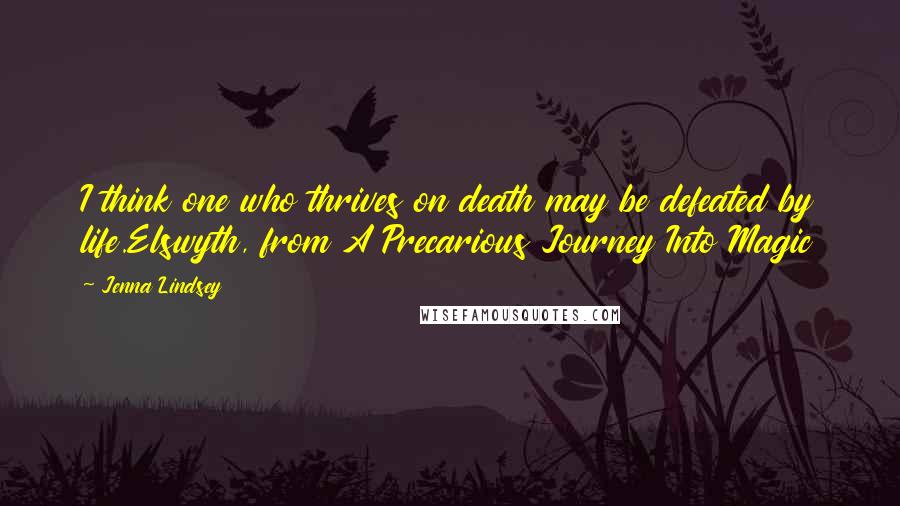 Jenna Lindsey Quotes: I think one who thrives on death may be defeated by life.Elswyth, from A Precarious Journey Into Magic