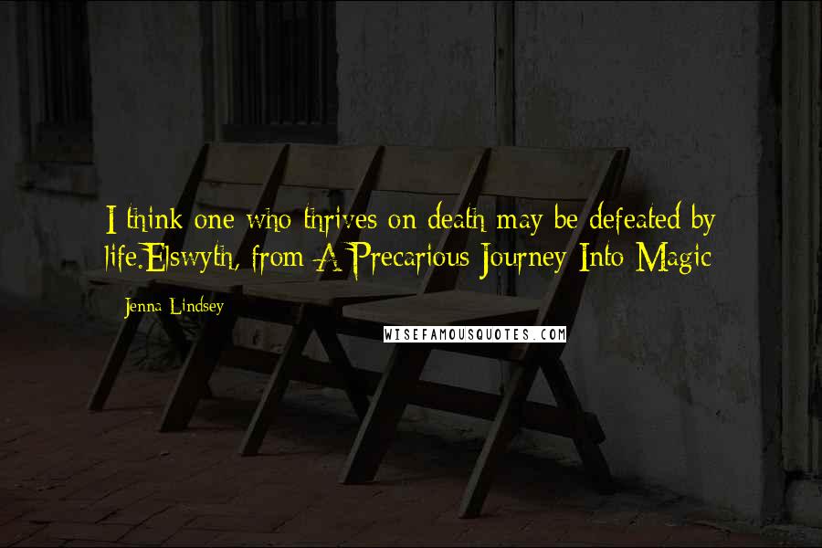 Jenna Lindsey Quotes: I think one who thrives on death may be defeated by life.Elswyth, from A Precarious Journey Into Magic