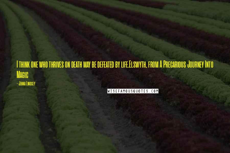 Jenna Lindsey Quotes: I think one who thrives on death may be defeated by life.Elswyth, from A Precarious Journey Into Magic