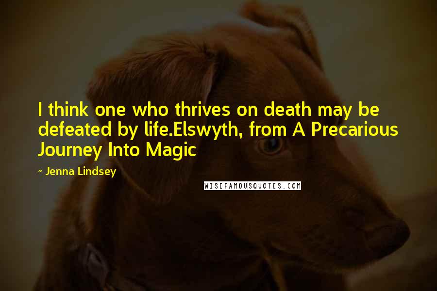 Jenna Lindsey Quotes: I think one who thrives on death may be defeated by life.Elswyth, from A Precarious Journey Into Magic