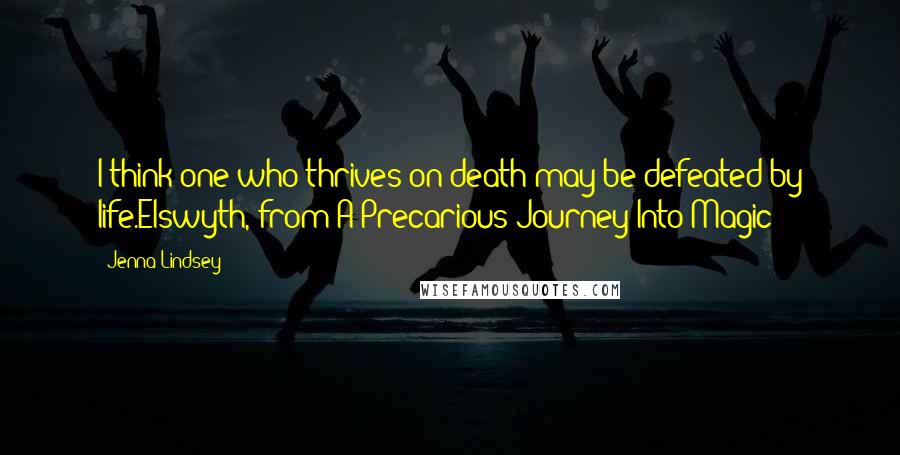 Jenna Lindsey Quotes: I think one who thrives on death may be defeated by life.Elswyth, from A Precarious Journey Into Magic