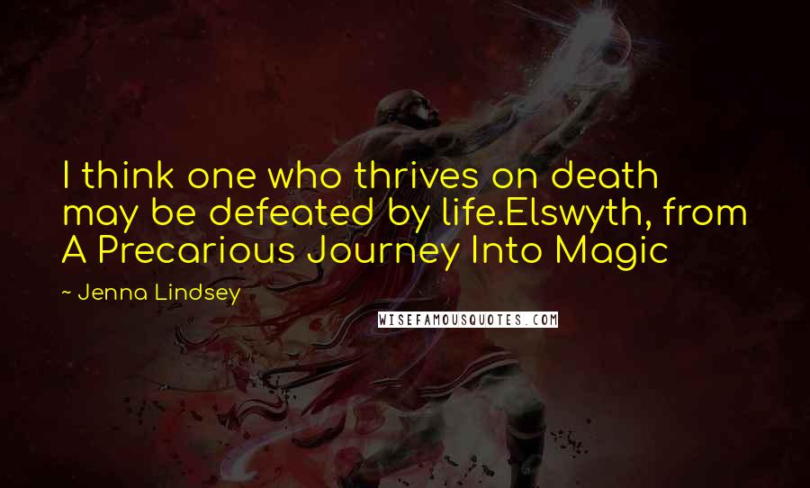 Jenna Lindsey Quotes: I think one who thrives on death may be defeated by life.Elswyth, from A Precarious Journey Into Magic