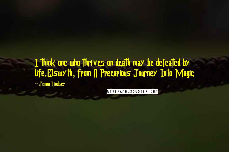 Jenna Lindsey Quotes: I think one who thrives on death may be defeated by life.Elswyth, from A Precarious Journey Into Magic