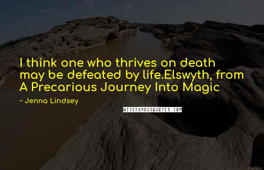 Jenna Lindsey Quotes: I think one who thrives on death may be defeated by life.Elswyth, from A Precarious Journey Into Magic