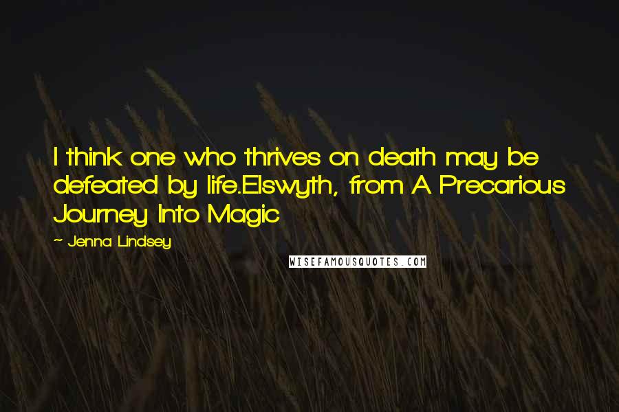 Jenna Lindsey Quotes: I think one who thrives on death may be defeated by life.Elswyth, from A Precarious Journey Into Magic