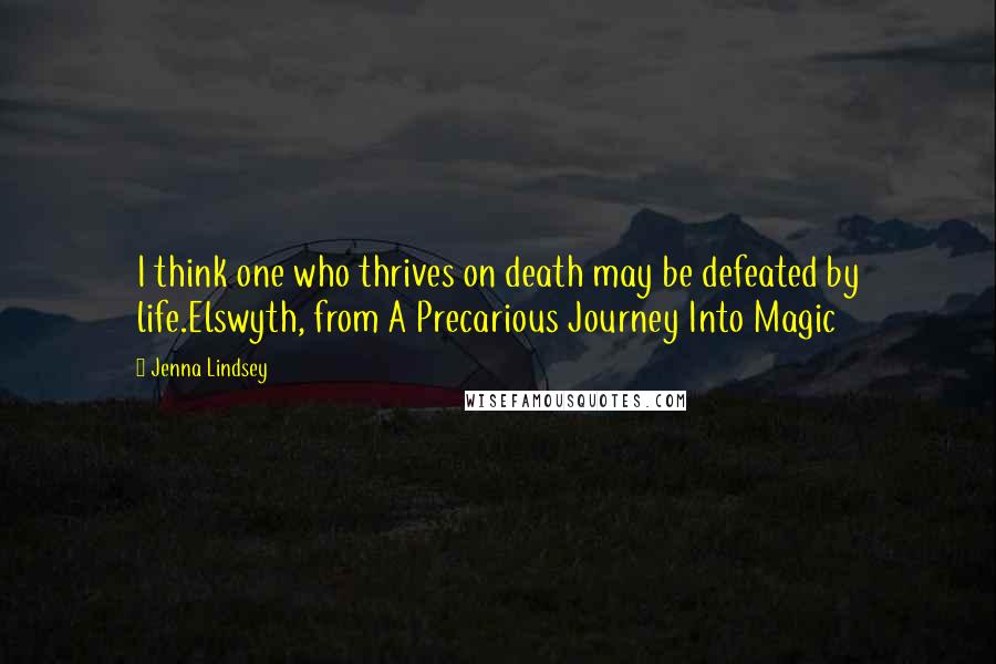 Jenna Lindsey Quotes: I think one who thrives on death may be defeated by life.Elswyth, from A Precarious Journey Into Magic