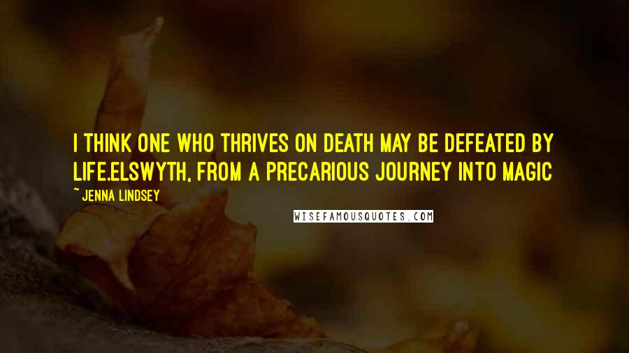 Jenna Lindsey Quotes: I think one who thrives on death may be defeated by life.Elswyth, from A Precarious Journey Into Magic