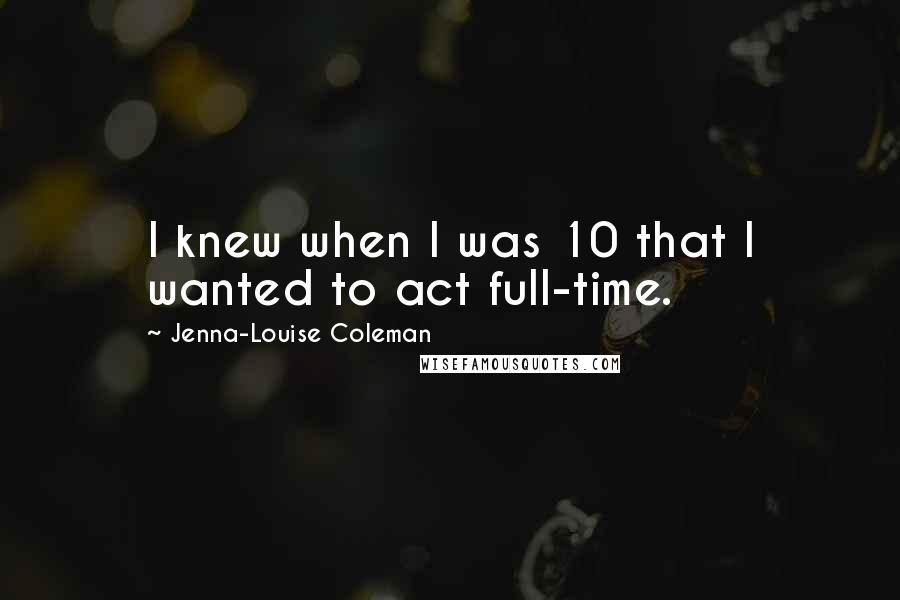 Jenna-Louise Coleman Quotes: I knew when I was 10 that I wanted to act full-time.