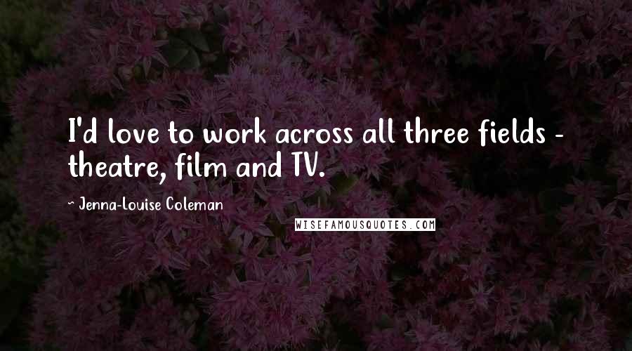 Jenna-Louise Coleman Quotes: I'd love to work across all three fields - theatre, film and TV.