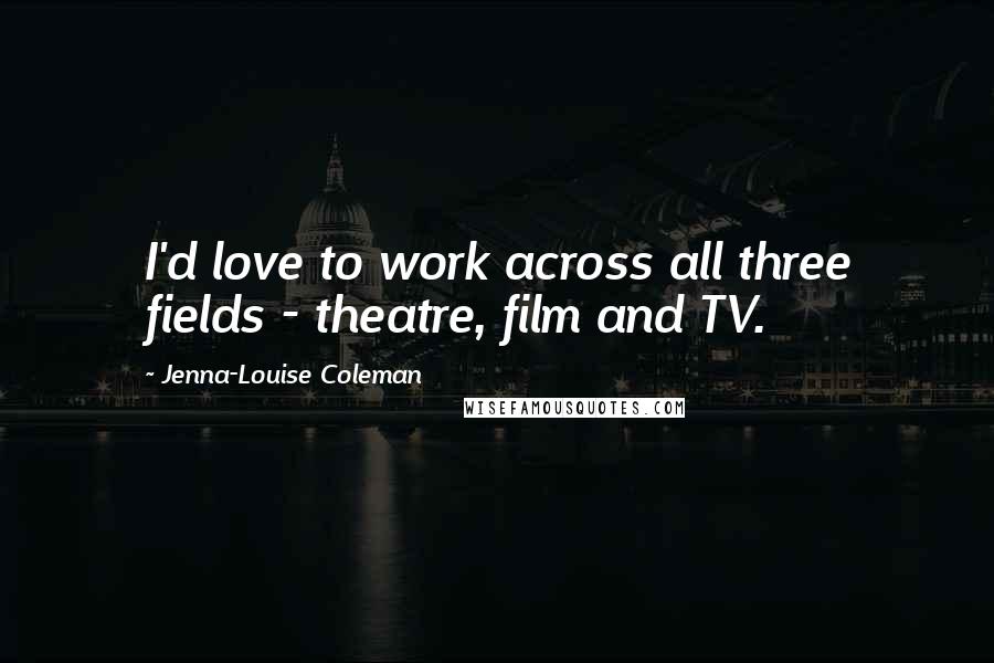 Jenna-Louise Coleman Quotes: I'd love to work across all three fields - theatre, film and TV.