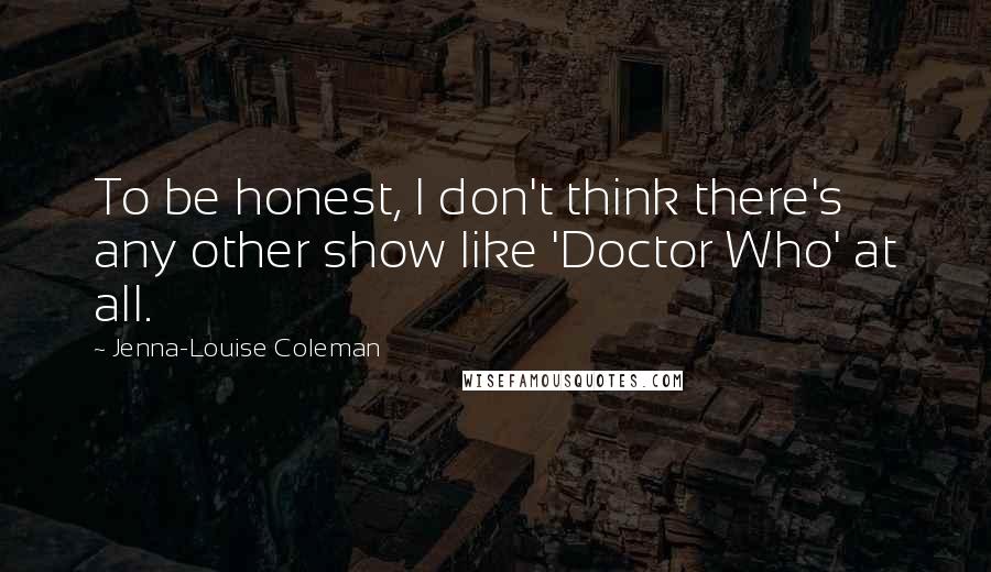 Jenna-Louise Coleman Quotes: To be honest, I don't think there's any other show like 'Doctor Who' at all.