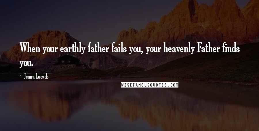 Jenna Lucado Quotes: When your earthly father fails you, your heavenly Father finds you.