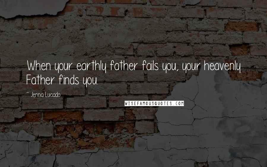 Jenna Lucado Quotes: When your earthly father fails you, your heavenly Father finds you.