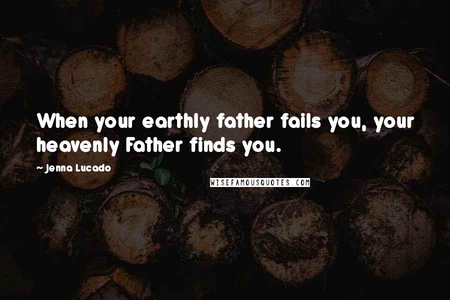 Jenna Lucado Quotes: When your earthly father fails you, your heavenly Father finds you.