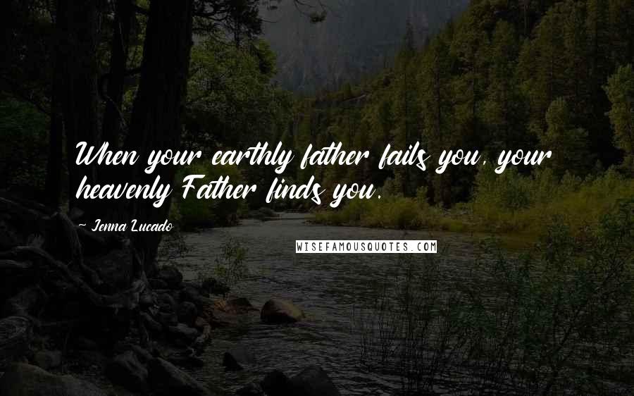 Jenna Lucado Quotes: When your earthly father fails you, your heavenly Father finds you.