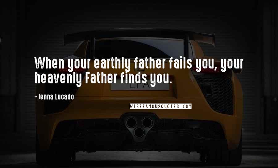 Jenna Lucado Quotes: When your earthly father fails you, your heavenly Father finds you.