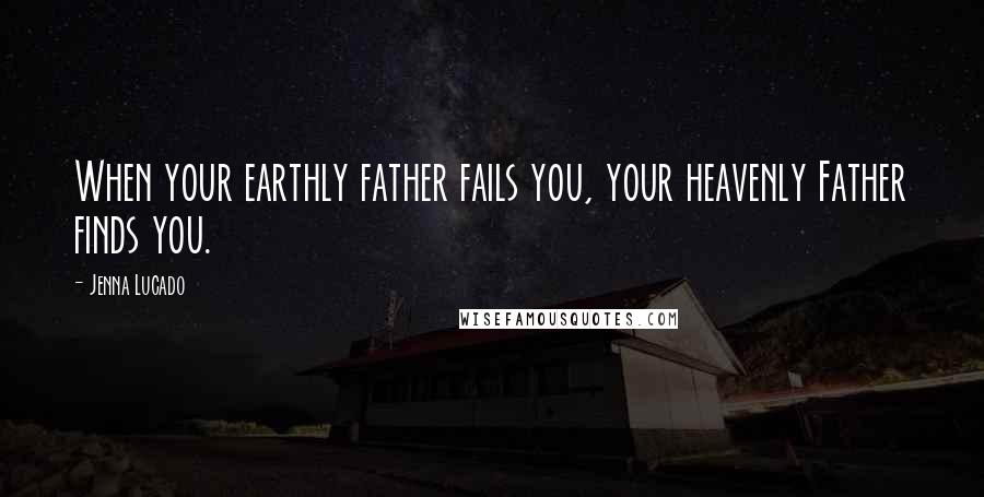 Jenna Lucado Quotes: When your earthly father fails you, your heavenly Father finds you.