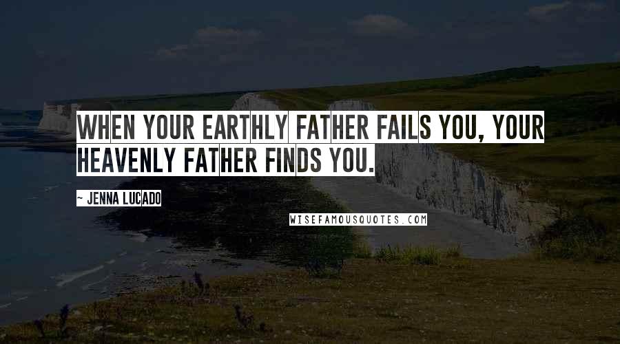 Jenna Lucado Quotes: When your earthly father fails you, your heavenly Father finds you.