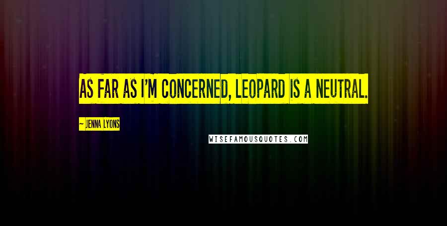 Jenna Lyons Quotes: As far as I'm concerned, leopard is a neutral.