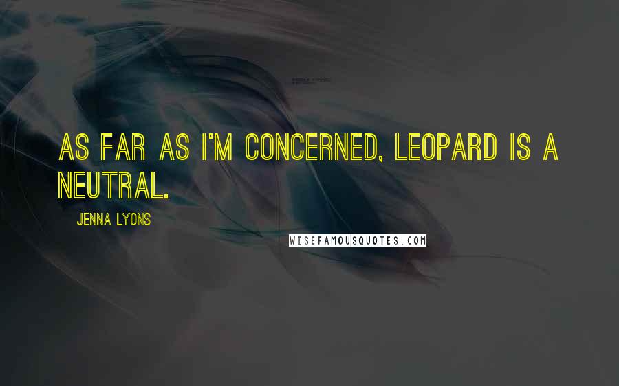 Jenna Lyons Quotes: As far as I'm concerned, leopard is a neutral.