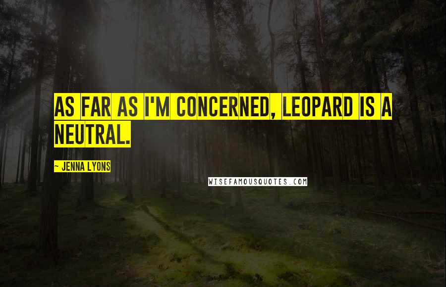 Jenna Lyons Quotes: As far as I'm concerned, leopard is a neutral.