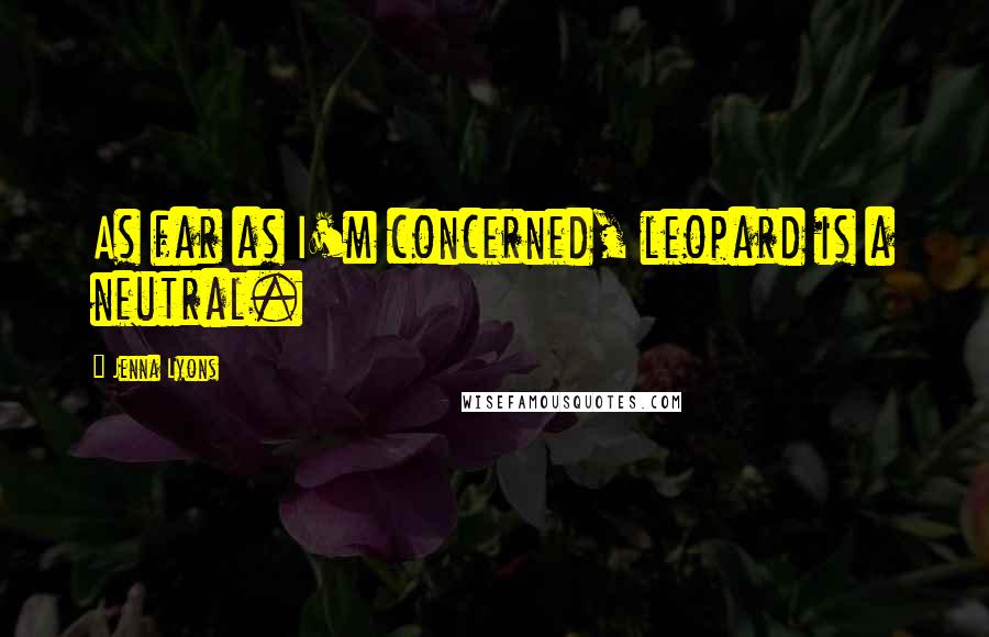 Jenna Lyons Quotes: As far as I'm concerned, leopard is a neutral.