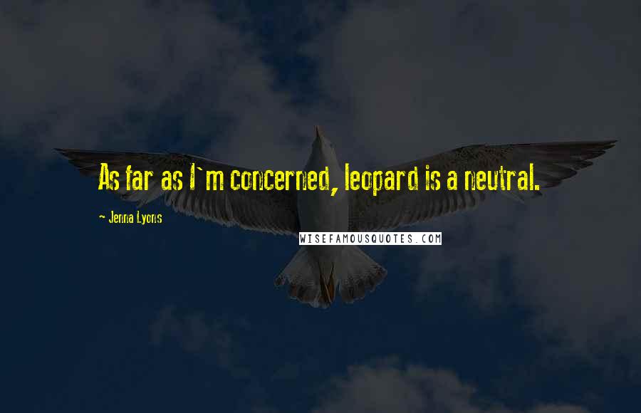 Jenna Lyons Quotes: As far as I'm concerned, leopard is a neutral.