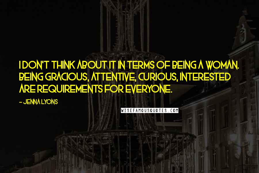 Jenna Lyons Quotes: I don't think about it in terms of being a woman. Being gracious, attentive, curious, interested are requirements for everyone.