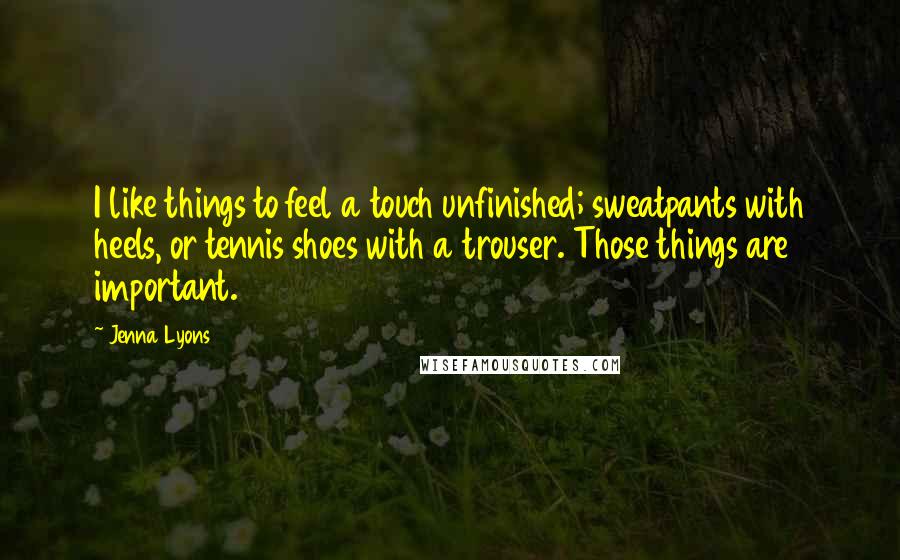 Jenna Lyons Quotes: I like things to feel a touch unfinished; sweatpants with heels, or tennis shoes with a trouser. Those things are important.