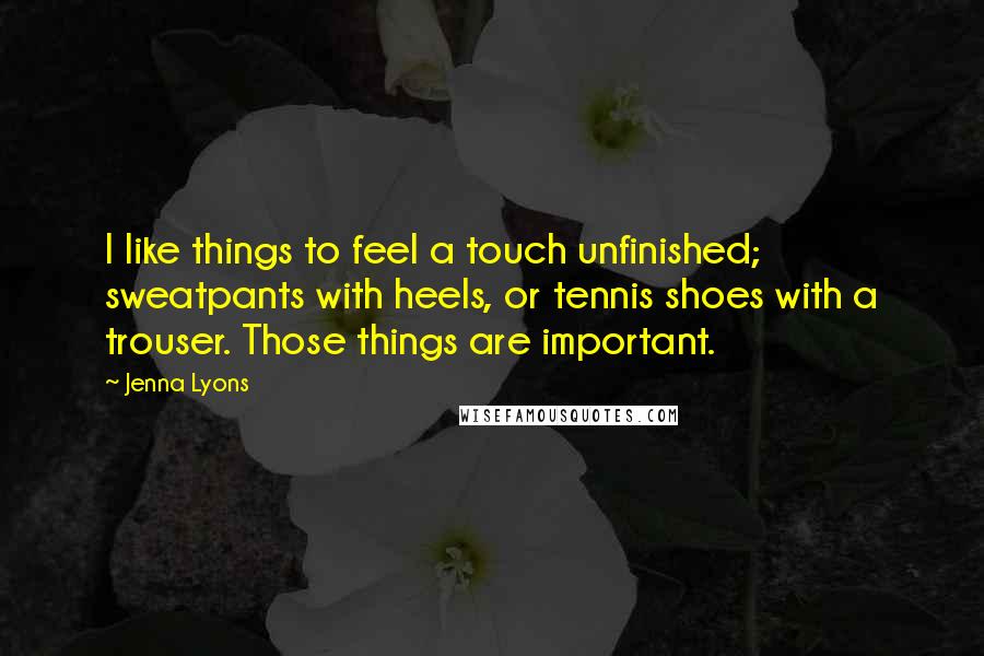 Jenna Lyons Quotes: I like things to feel a touch unfinished; sweatpants with heels, or tennis shoes with a trouser. Those things are important.