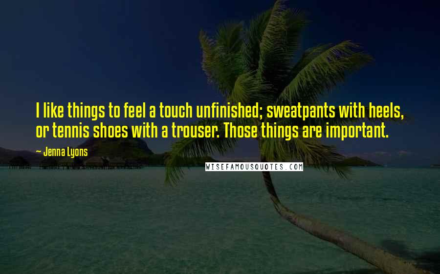 Jenna Lyons Quotes: I like things to feel a touch unfinished; sweatpants with heels, or tennis shoes with a trouser. Those things are important.