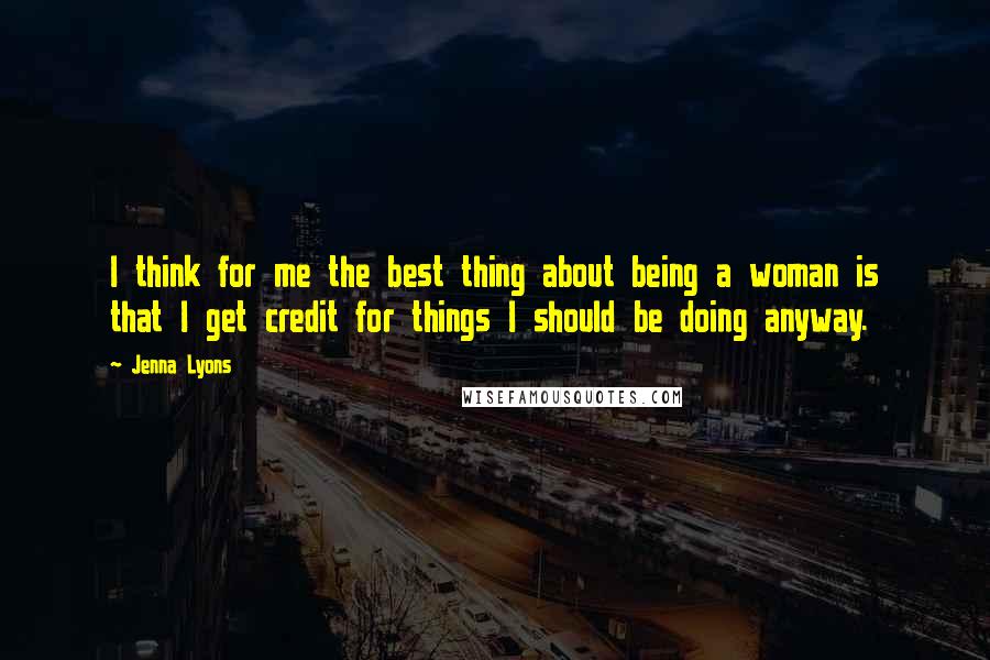 Jenna Lyons Quotes: I think for me the best thing about being a woman is that I get credit for things I should be doing anyway.