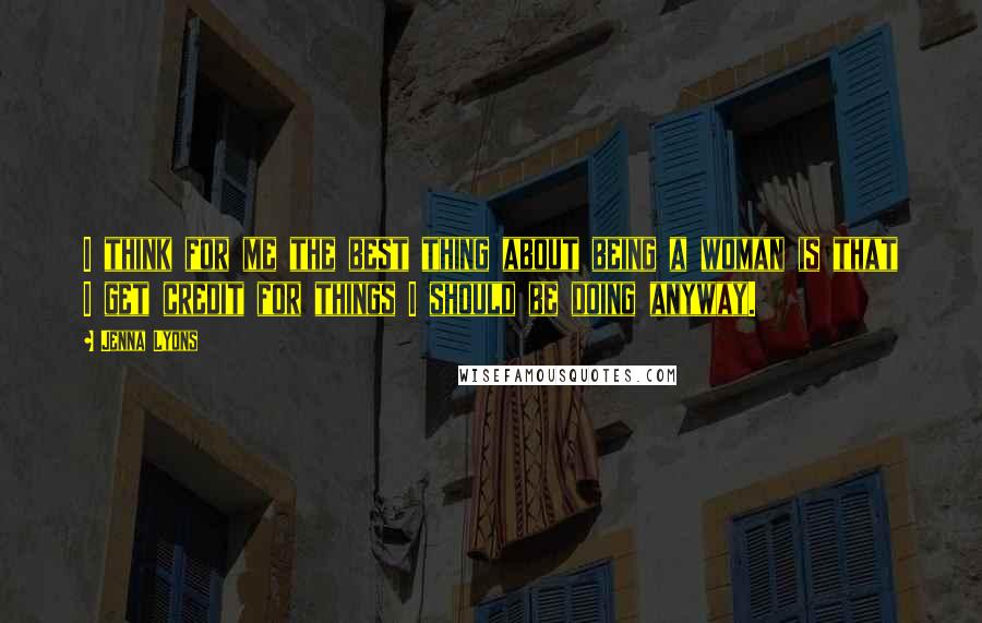 Jenna Lyons Quotes: I think for me the best thing about being a woman is that I get credit for things I should be doing anyway.