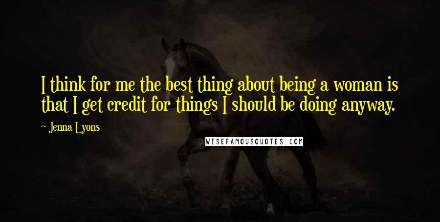 Jenna Lyons Quotes: I think for me the best thing about being a woman is that I get credit for things I should be doing anyway.