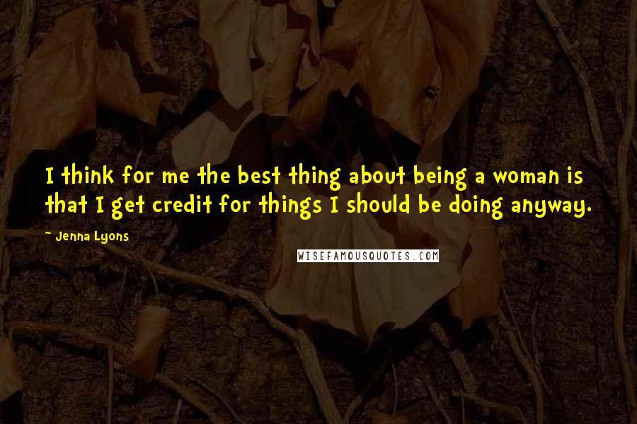 Jenna Lyons Quotes: I think for me the best thing about being a woman is that I get credit for things I should be doing anyway.