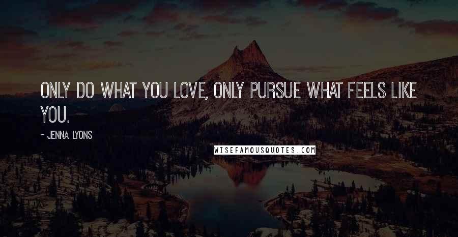 Jenna Lyons Quotes: Only do what you love, only pursue what feels like you.