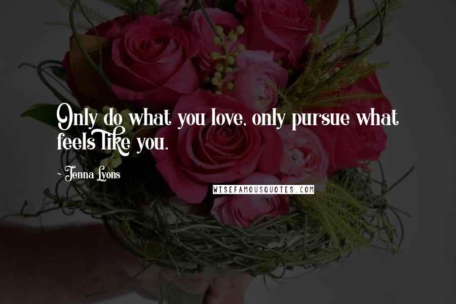 Jenna Lyons Quotes: Only do what you love, only pursue what feels like you.