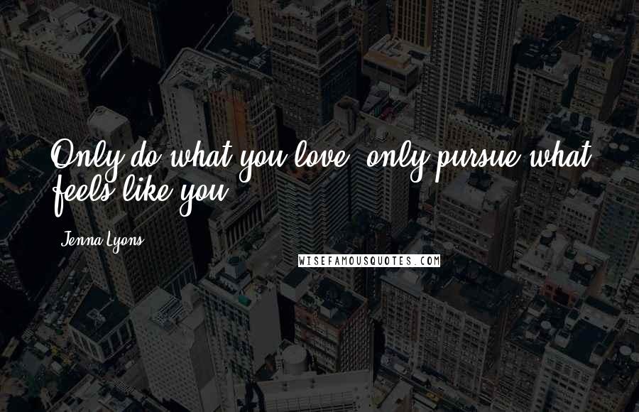 Jenna Lyons Quotes: Only do what you love, only pursue what feels like you.