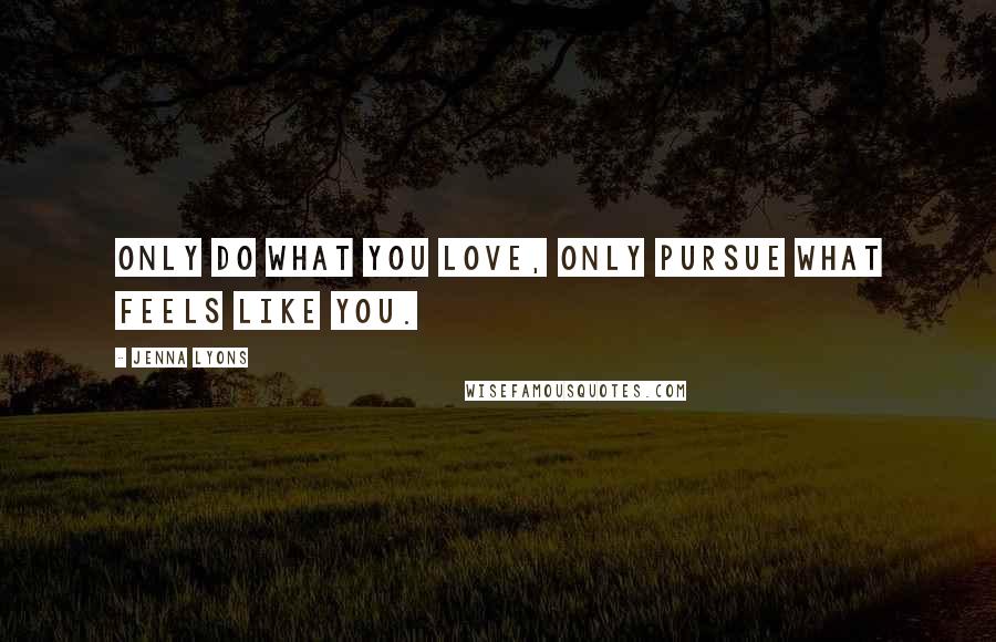 Jenna Lyons Quotes: Only do what you love, only pursue what feels like you.