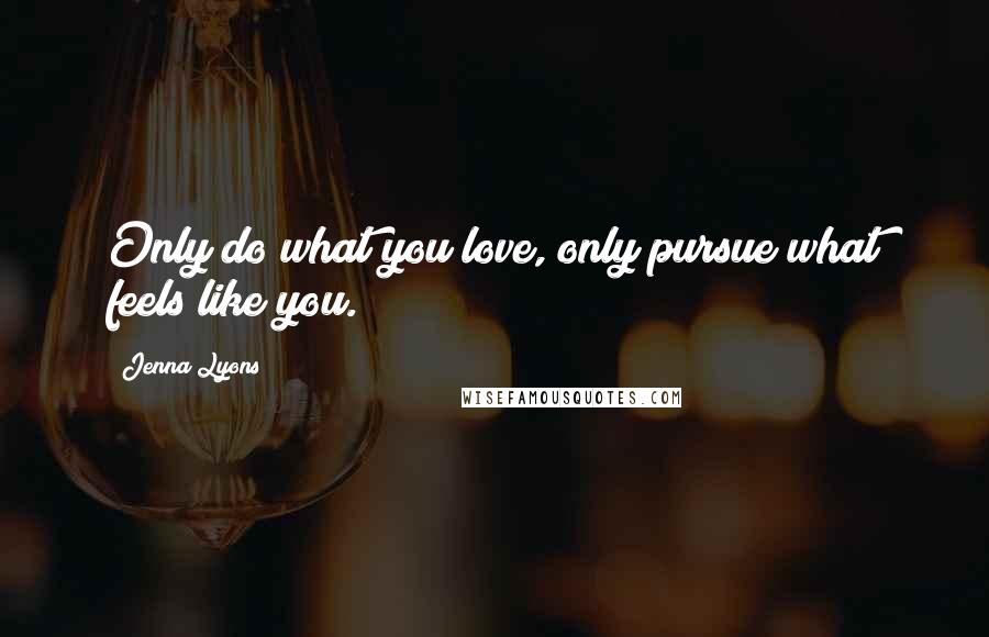 Jenna Lyons Quotes: Only do what you love, only pursue what feels like you.